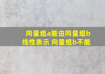 向量组a能由向量组b线性表示 向量组b不能